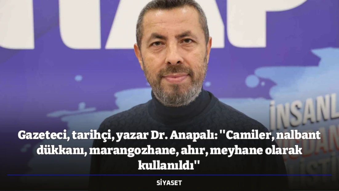 Gazeteci, tarihçi, yazar Dr. Anapalı: ''Camiler, nalbant dükkanı, marangozhane, ahır, meyhane olarak kullanıldı''