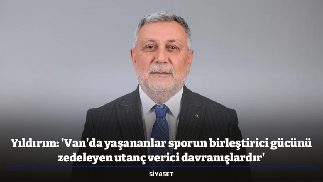 Yıldırım: 'Van'da yaşananlar sporun birleştirici gücünü zedeleyen utanç verici davranışlardır'