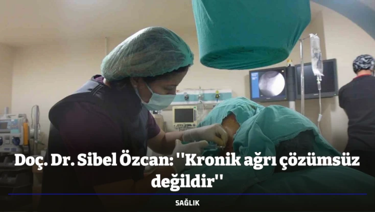 Doç. Dr. Sibel Özcan: ''Kronik ağrı çözümsüz değildir''